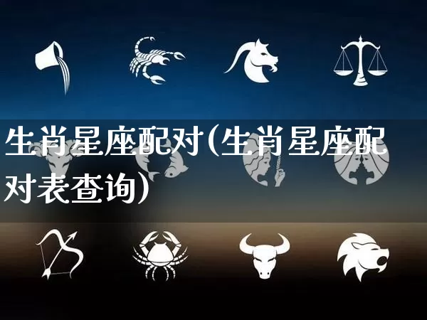 生肖星座配对(生肖星座配对表查询)_https://www.dao-sheng-yuan.com_八字_第1张