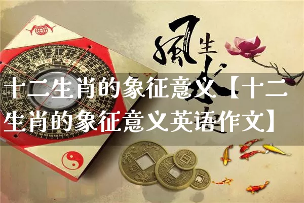 十二生肖的象征意义【十二生肖的象征意义英语作文】_https://www.dao-sheng-yuan.com_生肖属相_第1张