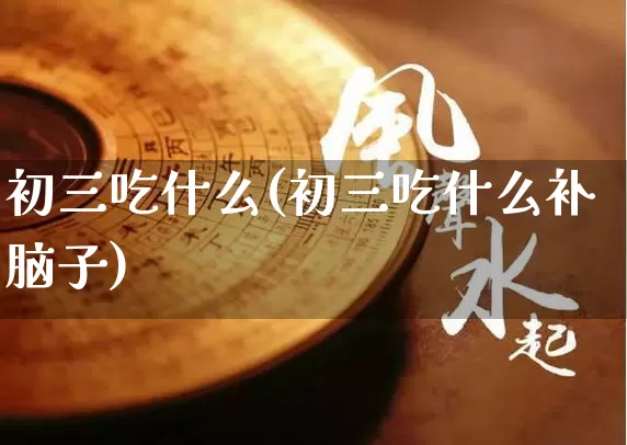 初三吃什么(初三吃什么补脑子)_https://www.dao-sheng-yuan.com_生肖属相_第1张