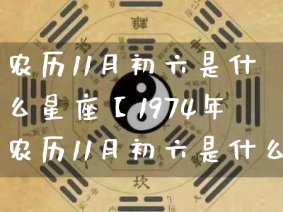 农历11月初六是什么星座【1974年农历11月初六是什么星座】_https://www.dao-sheng-yuan.com_十二星座_第1张