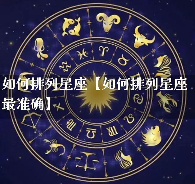 如何排列星座【如何排列星座最准确】_十二星座_第1张_道圣缘 如何排列星座【如何排列星座最准确】_https://www.dao-sheng-yuan.com_十二星座_第1张