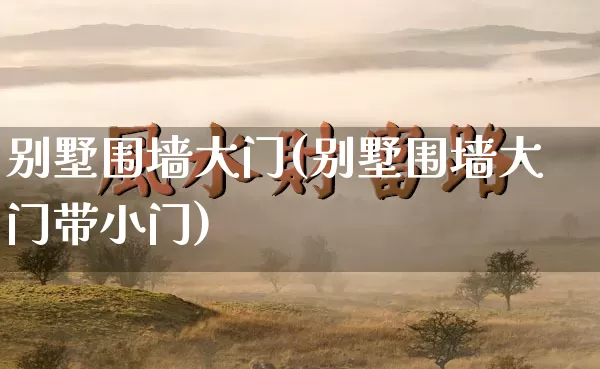 别墅围墙大门(别墅围墙大门带小门)_https://www.dao-sheng-yuan.com_五行_第1张