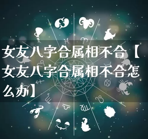 女友八字合属相不合【女友八字合属相不合怎么办】_https://www.dao-sheng-yuan.com_五行_第1张