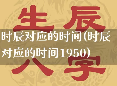 时辰对应的时间(时辰对应的时间1950)_https://www.dao-sheng-yuan.com_生肖属相_第1张