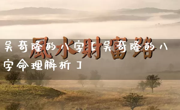 吴奇隆的八字【吴奇隆的八字命理解析】_https://www.dao-sheng-yuan.com_八字_第1张