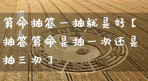 算命抽签一抽就是好【抽签算命是抽一次还是抽三次】_https://www.dao-sheng-yuan.com_风水_第1张