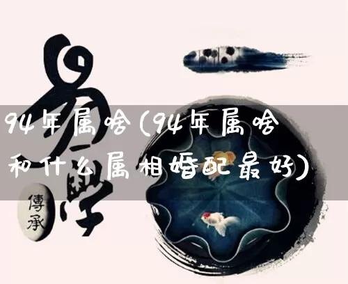 94年属啥(94年属啥和什么属相婚配最好)_https://www.dao-sheng-yuan.com_起名_第1张