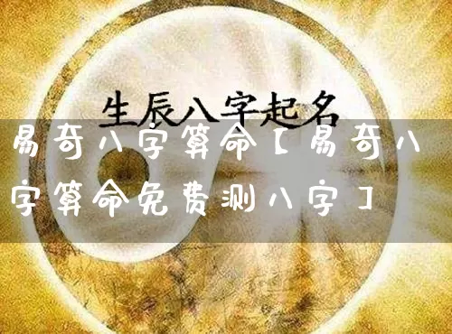 易奇八字算命【易奇八字算命免费测八字】_https://www.dao-sheng-yuan.com_起名_第1张