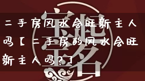 二手房风水会旺新主人吗【二手房的风水会旺新主人吗?】_https://www.dao-sheng-yuan.com_十二星座_第1张