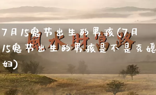 7月15鬼节出生的男孩(7月15鬼节出生的男孩是不是克媳妇)_https://www.dao-sheng-yuan.com_八字_第1张