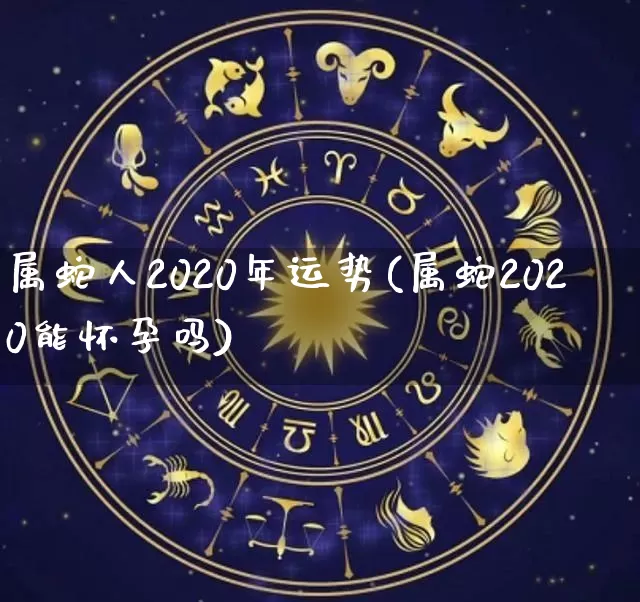 属蛇人2020年运势(属蛇2020能怀孕吗)_https://www.dao-sheng-yuan.com_周公解梦_第1张