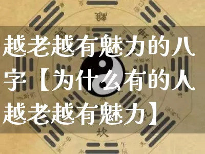 越老越有魅力的八字【为什么有的人越老越有魅力】_https://www.dao-sheng-yuan.com_风水_第1张