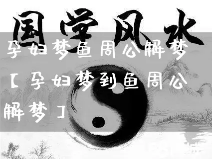 孕妇梦鱼周公解梦【孕妇梦到鱼周公解梦】_https://www.dao-sheng-yuan.com_五行_第1张