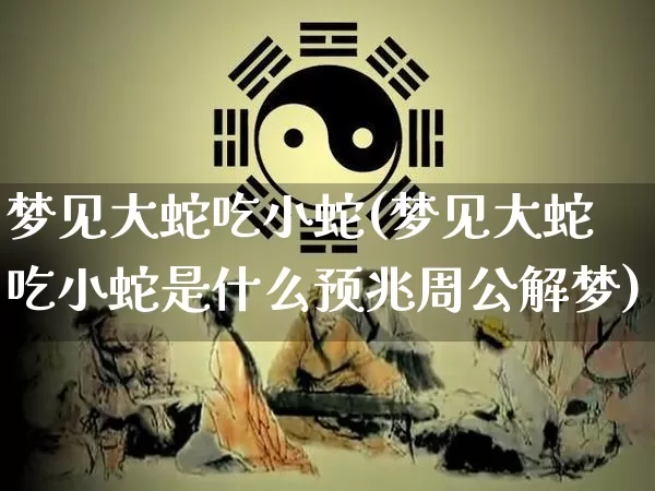 梦见大蛇吃小蛇(梦见大蛇吃小蛇是什么预兆周公解梦)_https://www.dao-sheng-yuan.com_五行_第1张
