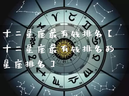 十二星座最有钱排名【十二星座最有钱排名的星座排名】_https://www.dao-sheng-yuan.com_十二星座_第1张