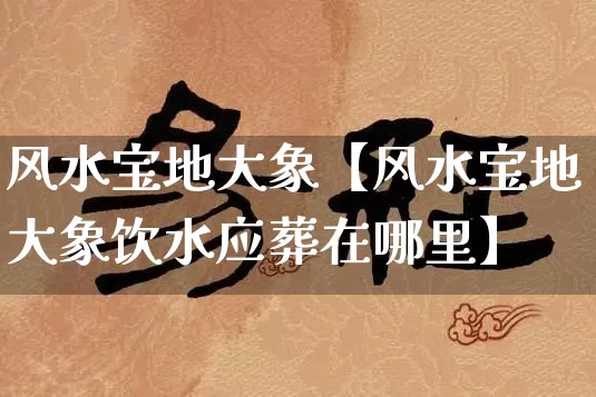 风水宝地大象【风水宝地大象饮水应葬在哪里】_https://www.dao-sheng-yuan.com_起名_第1张