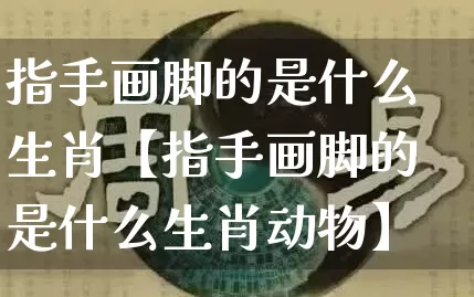 指手画脚的是什么生肖【指手画脚的是什么生肖动物】_https://www.dao-sheng-yuan.com_五行_第1张