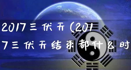 2017三伏天(2017三伏天结束都什么时候)_https://www.dao-sheng-yuan.com_八字_第1张