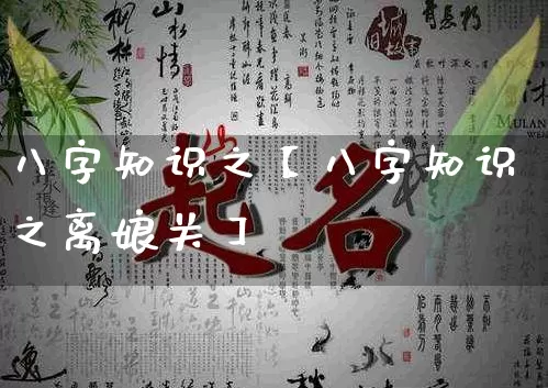 八字知识之【八字知识之离娘关】_https://www.dao-sheng-yuan.com_算命_第1张