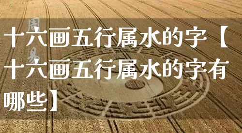 十六画五行属水的字【十六画五行属水的字有哪些】_https://www.dao-sheng-yuan.com_十二星座_第1张