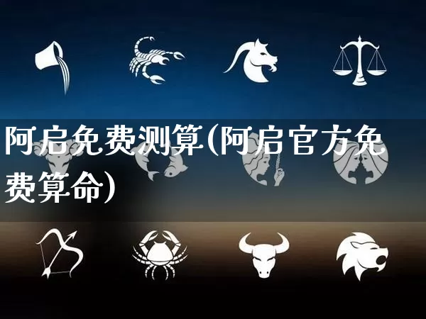 阿启免费测算(阿启官方免费算命)_十二星座_第1张_道圣缘 阿启免费测算(阿启官方免费算命)_https://www.dao-sheng-yuan.com_十二星座_第1张