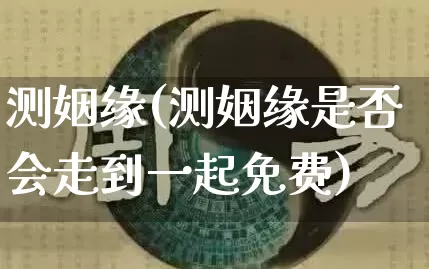 测姻缘(测姻缘是否会走到一起免费)_https://www.dao-sheng-yuan.com_风水_第1张