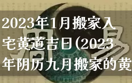 2023年1月搬家入宅黄道吉日(2023年阴历九月搬家的黄道吉日)_https://www.dao-sheng-yuan.com_五行_第1张