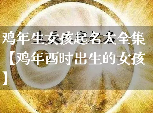 鸡年生女孩起名大全集【鸡年酉时出生的女孩】_https://www.dao-sheng-yuan.com_起名_第1张