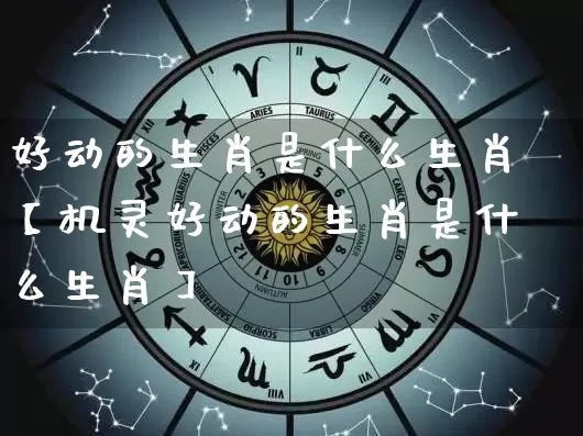 好动的生肖是什么生肖【机灵好动的生肖是什么生肖】_https://www.dao-sheng-yuan.com_起名_第1张