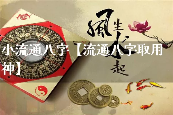 小流通八字【流通八字取用神】_https://www.dao-sheng-yuan.com_道源国学_第1张