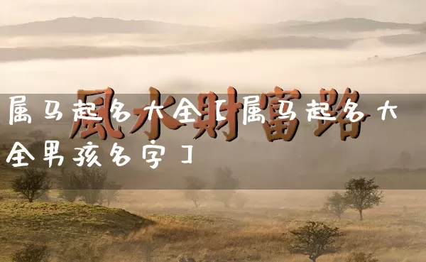 属马起名大全【属马起名大全男孩名字】_https://www.dao-sheng-yuan.com_风水_第1张