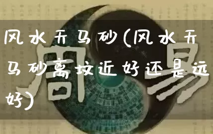 风水天马砂(风水天马砂离坟近好还是远好)_https://www.dao-sheng-yuan.com_风水_第1张