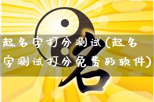 起名字打分测试(起名字测试打分免费的软件)_https://www.dao-sheng-yuan.com_道源国学_第1张