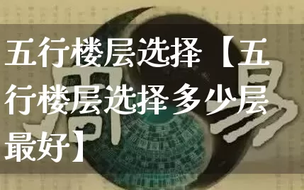 五行楼层选择【五行楼层选择多少层最好】_https://www.dao-sheng-yuan.com_算命_第1张