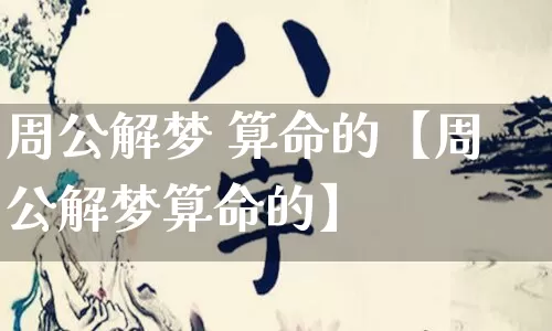 周公解梦 算命的【周公解梦算命的】_https://www.dao-sheng-yuan.com_易经_第1张