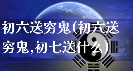 初六送穷鬼(初六送穷鬼,初七送什么)_https://www.dao-sheng-yuan.com_五行_第1张