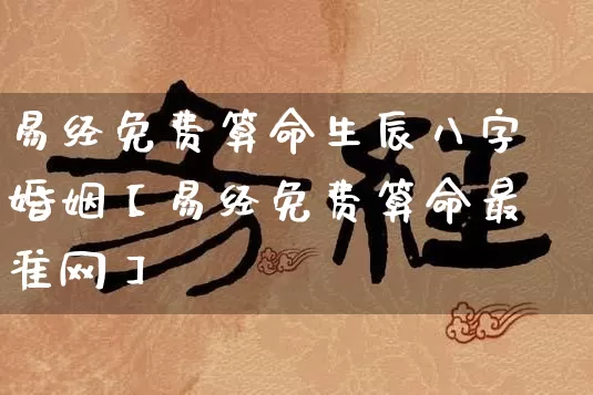 易经免费算命生辰八字婚姻【易经免费算命最准网】_https://www.dao-sheng-yuan.com_风水_第1张