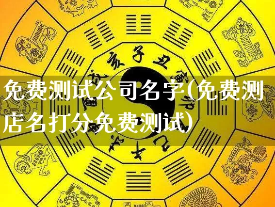 免费测试公司名字(免费测店名打分免费测试)_https://www.dao-sheng-yuan.com_八字_第1张