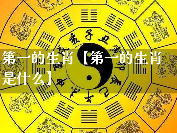 第一的生肖【第一的生肖是什么】_https://www.dao-sheng-yuan.com_起名_第1张