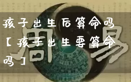 孩子出生后算命吗【孩子出生要算命吗】_https://www.dao-sheng-yuan.com_道源国学_第1张