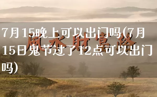 7月15晚上可以出门吗(7月15日鬼节过了12点可以出门吗)_https://www.dao-sheng-yuan.com_起名_第1张