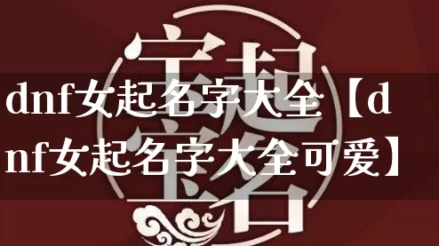 dnf女起名字大全【dnf女起名字大全可爱】_https://www.dao-sheng-yuan.com_八字_第1张
