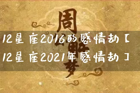 12星座2016的感情劫【12星座2021年感情劫】_https://www.dao-sheng-yuan.com_算命_第1张