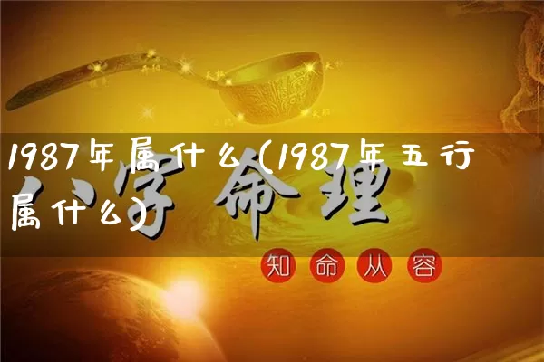 1987年属什么(1987年五行属什么)_https://www.dao-sheng-yuan.com_五行_第1张