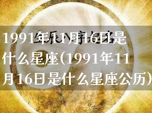 1991年11月16日是什么星座(1991年11月16日是什么星座公历)_https://www.dao-sheng-yuan.com_道源国学_第1张