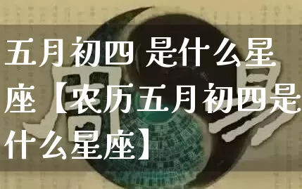 五月初四 是什么星座【农历五月初四是什么星座】_https://www.dao-sheng-yuan.com_风水_第1张