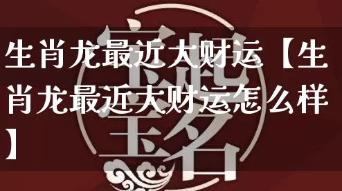 生肖龙最近大财运【生肖龙最近大财运怎么样】_https://www.dao-sheng-yuan.com_生肖属相_第1张