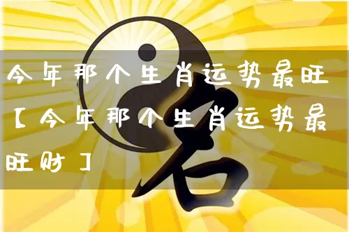 今年那个生肖运势最旺【今年那个生肖运势最旺财】_生肖属相_第1张_道圣缘 今年那个生肖运势最旺【今年那个生肖运势最旺财】_https://www.dao-sheng-yuan.com_生肖属相_第1张