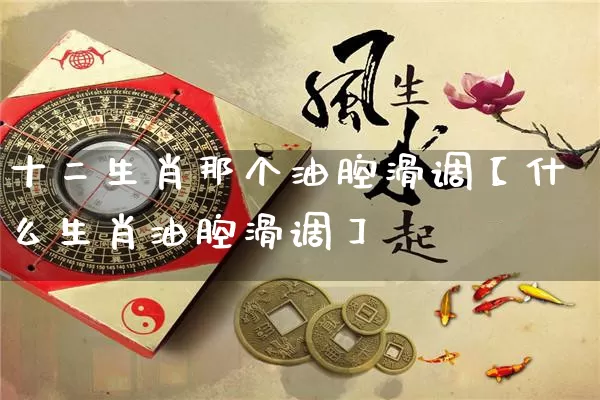 十二生肖那个油腔滑调【什么生肖油腔滑调】_https://www.dao-sheng-yuan.com_生肖属相_第1张