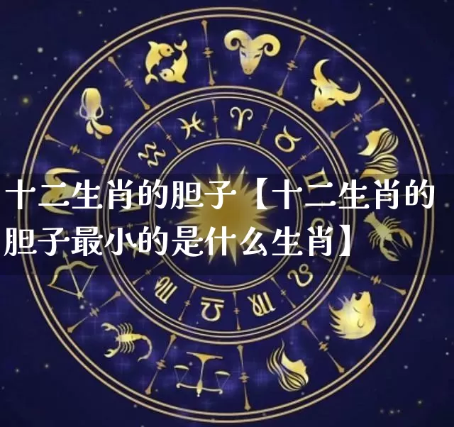 十二生肖的胆子【十二生肖的胆子最小的是什么生肖】_https://www.dao-sheng-yuan.com_风水_第1张